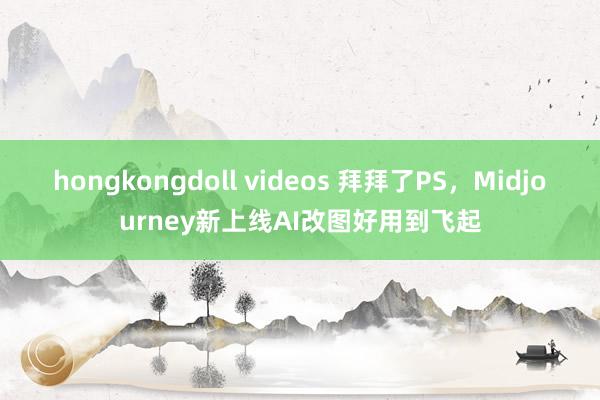 hongkongdoll videos 拜拜了PS，Midjourney新上线AI改图好用到飞起