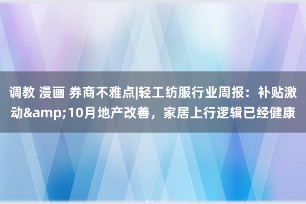 调教 漫画 券商不雅点|轻工纺服行业周报：补贴激动&10月地产改善，家居上行逻辑已经健康