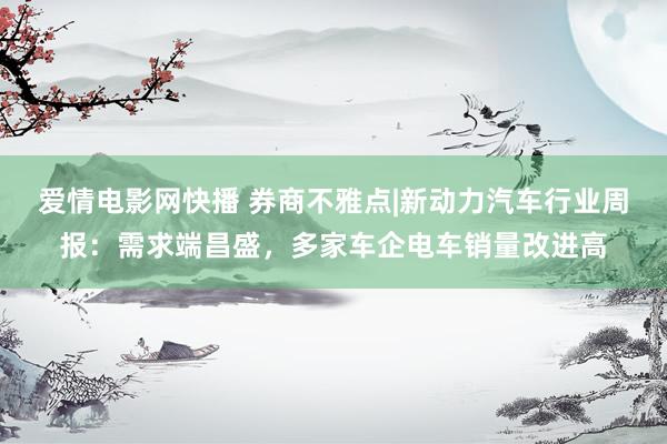 爱情电影网快播 券商不雅点|新动力汽车行业周报：需求端昌盛，多家车企电车销量改进高