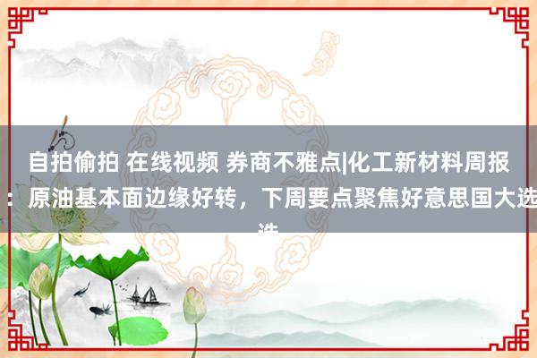 自拍偷拍 在线视频 券商不雅点|化工新材料周报 ：原油基本面边缘好转，下周要点聚焦好意思国大选