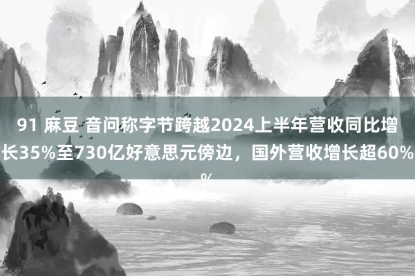 91 麻豆 音问称字节跨越2024上半年营收同比增长35%至730亿好意思元傍边，国外营收增长超60%