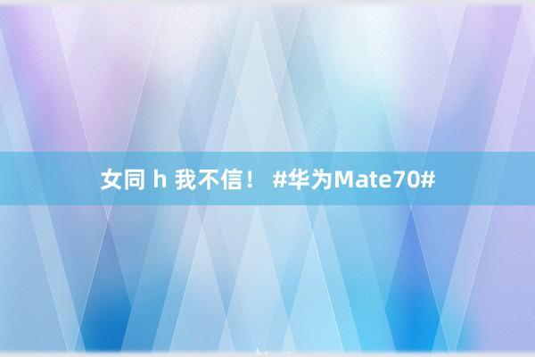 女同 h 我不信！ #华为Mate70#