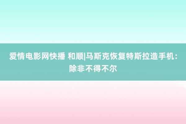 爱情电影网快播 和顺|马斯克恢复特斯拉造手机：除非不得不尔