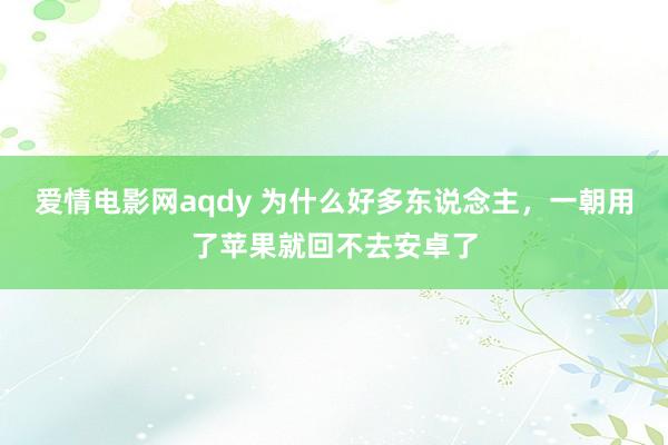 爱情电影网aqdy 为什么好多东说念主，一朝用了苹果就回不去安卓了