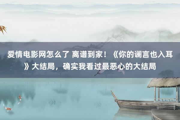 爱情电影网怎么了 离谱到家！《你的谰言也入耳》大结局，确实我看过最恶心的大结局