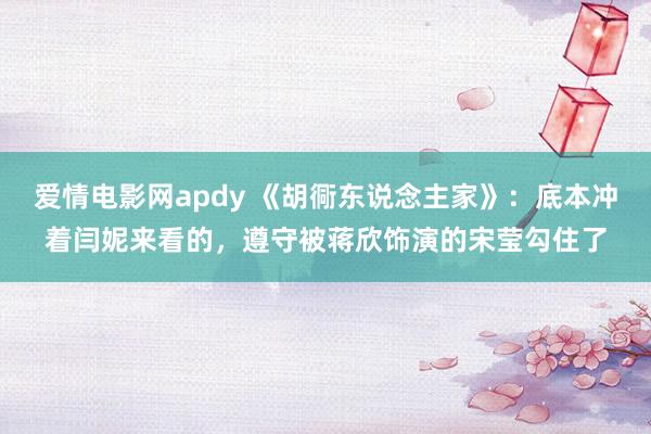 爱情电影网apdy 《胡衕东说念主家》：底本冲着闫妮来看的，遵守被蒋欣饰演的宋莹勾住了