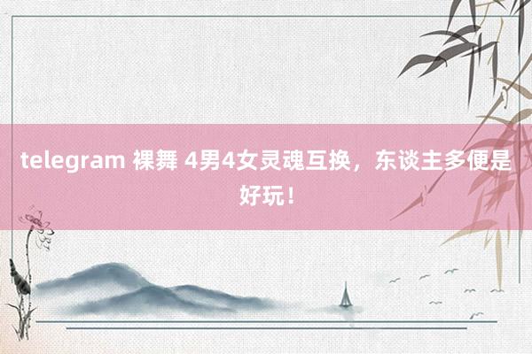 telegram 裸舞 4男4女灵魂互换，东谈主多便是好玩！