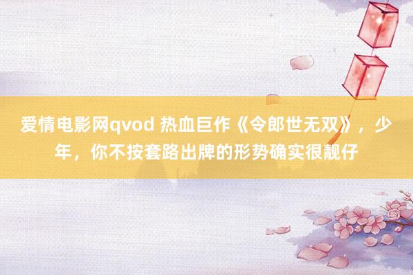 爱情电影网qvod 热血巨作《令郎世无双》，少年，你不按套路出牌的形势确实很靓仔