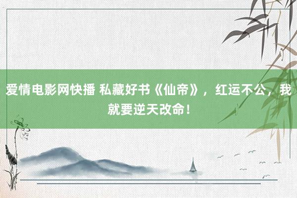 爱情电影网快播 私藏好书《仙帝》，红运不公，我就要逆天改命！