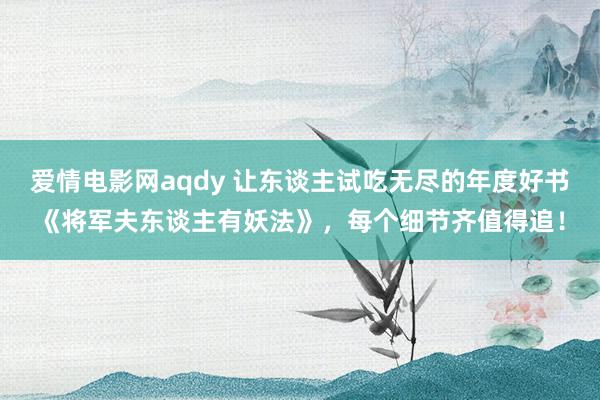 爱情电影网aqdy 让东谈主试吃无尽的年度好书《将军夫东谈主有妖法》，每个细节齐值得追！