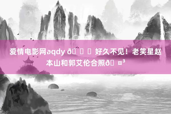 爱情电影网aqdy 👀好久不见！老笑星赵本山和郭艾伦合照🤳