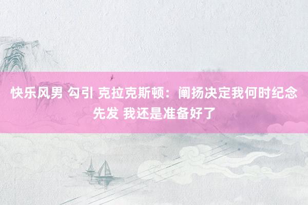 快乐风男 勾引 克拉克斯顿：阐扬决定我何时纪念先发 我还是准备好了