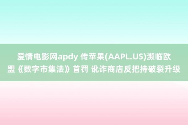 爱情电影网apdy 传苹果(AAPL.US)濒临欧盟《数字市集法》首罚 讹诈商店反把持破裂升级