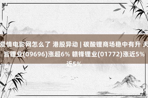 爱情电影网怎么了 港股异动 | 碳酸锂商场稳中有升 天皆锂业(09696)涨超6% 赣锋锂业(01772)涨近5%