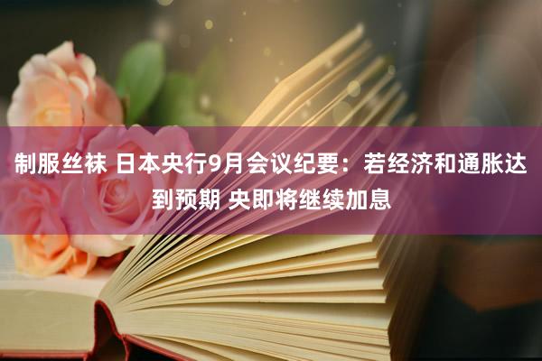 制服丝袜 日本央行9月会议纪要：若经济和通胀达到预期 央即将继续加息