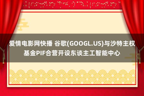 爱情电影网快播 谷歌(GOOGL.US)与沙特主权基金PIF合营开设东谈主工智能中心