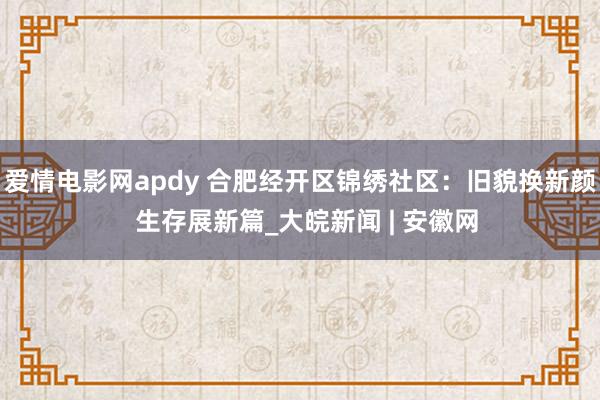 爱情电影网apdy 合肥经开区锦绣社区：旧貌换新颜  生存展新篇_大皖新闻 | 安徽网