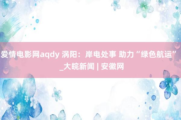 爱情电影网aqdy 涡阳：岸电处事 助力“绿色航运”  _大皖新闻 | 安徽网