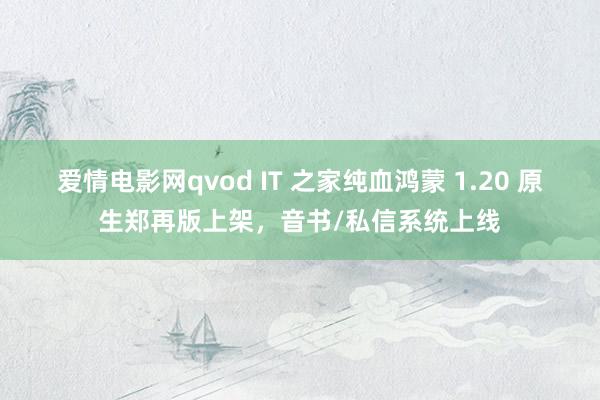 爱情电影网qvod IT 之家纯血鸿蒙 1.20 原生郑再版上架，音书/私信系统上线