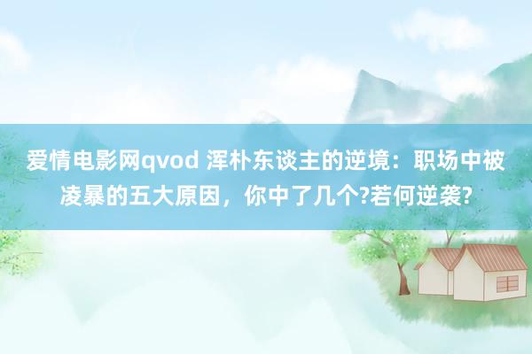 爱情电影网qvod 浑朴东谈主的逆境：职场中被凌暴的五大原因，你中了几个?若何逆袭?