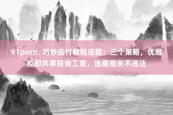 91porn. 巧妙应付敏锐话题：三个策略，优雅拒却共事探询工资，选藏相关不违法