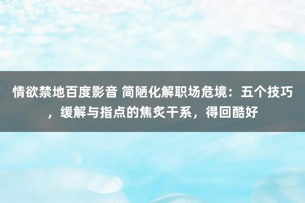 情欲禁地百度影音 简陋化解职场危境：五个技巧，缓解与指点的焦炙干系，得回酷好