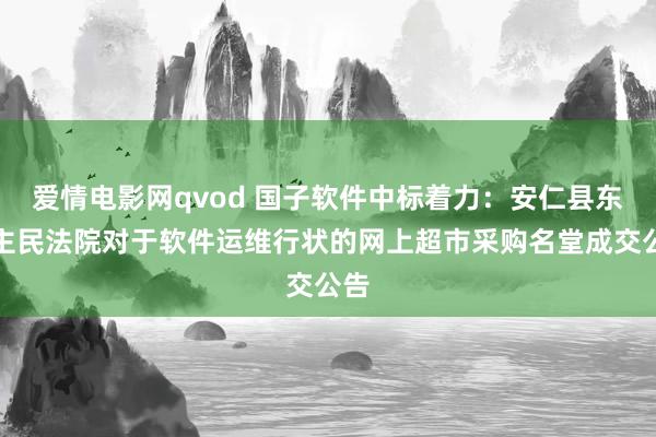 爱情电影网qvod 国子软件中标着力：安仁县东谈主民法院对于软件运维行状的网上超市采购名堂成交公告