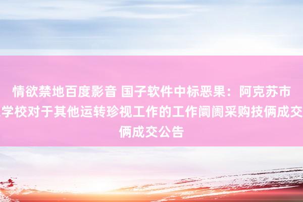 情欲禁地百度影音 国子软件中标恶果：阿克苏市技工学校对于其他运转珍视工作的工作阛阓采购技俩成交公告