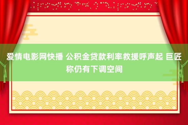 爱情电影网快播 公积金贷款利率救援呼声起 巨匠称仍有下调空间