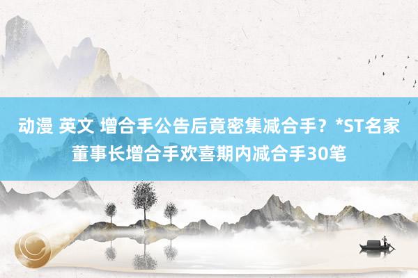 动漫 英文 增合手公告后竟密集减合手？*ST名家董事长增合手欢喜期内减合手30笔