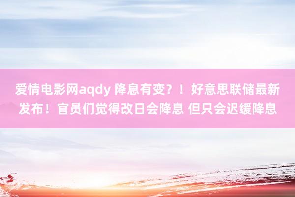爱情电影网aqdy 降息有变？！好意思联储最新发布！官员们觉得改日会降息 但只会迟缓降息