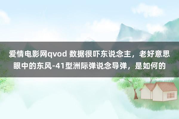 爱情电影网qvod 数据很吓东说念主，老好意思眼中的东风-41型洲际弹说念导弹，是如何的