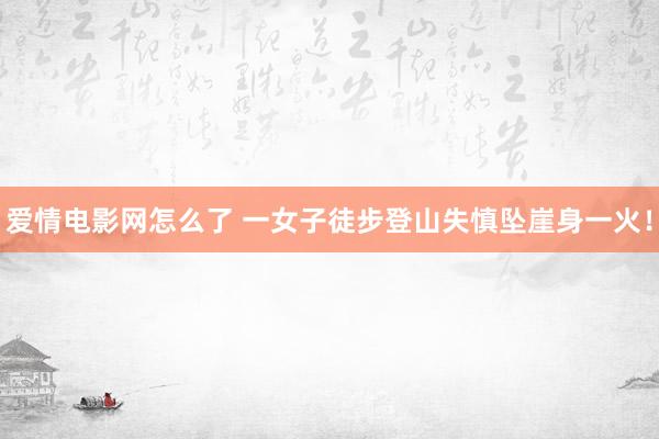 爱情电影网怎么了 一女子徒步登山失慎坠崖身一火！