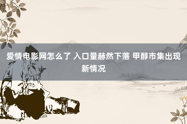 爱情电影网怎么了 入口量赫然下落 甲醇市集出现新情况