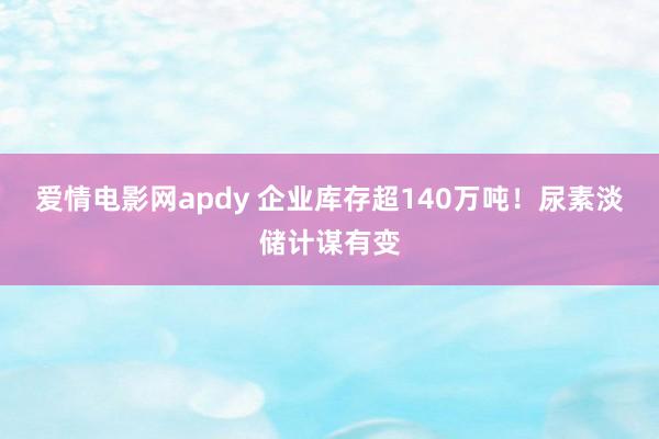 爱情电影网apdy 企业库存超140万吨！尿素淡储计谋有变