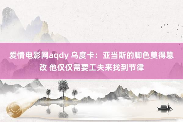 爱情电影网aqdy 乌度卡：亚当斯的脚色莫得篡改 他仅仅需要工夫来找到节律