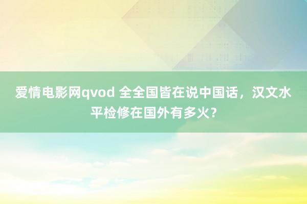 爱情电影网qvod 全全国皆在说中国话，汉文水平检修在国外有多火？