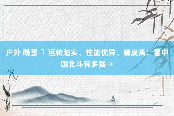 户外 跳蛋 ️运转踏实、性能优异、精度高！看中国北斗有多强→