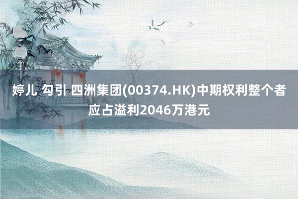 婷儿 勾引 四洲集团(00374.HK)中期权利整个者应占溢利2046万港元