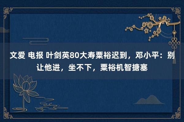 文爱 电报 叶剑英80大寿粟裕迟到，邓小平：别让他进，坐不下，粟裕机智搪塞