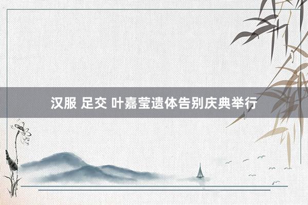 汉服 足交 叶嘉莹遗体告别庆典举行