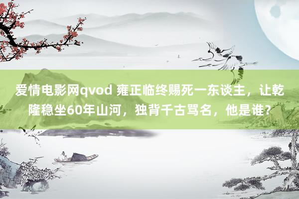 爱情电影网qvod 雍正临终赐死一东谈主，让乾隆稳坐60年山河，独背千古骂名，他是谁？