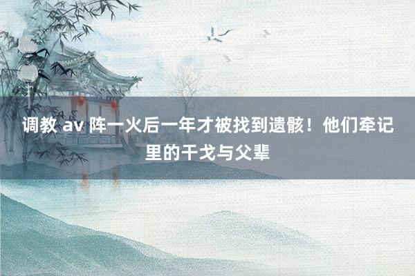 调教 av 阵一火后一年才被找到遗骸！他们牵记里的干戈与父辈