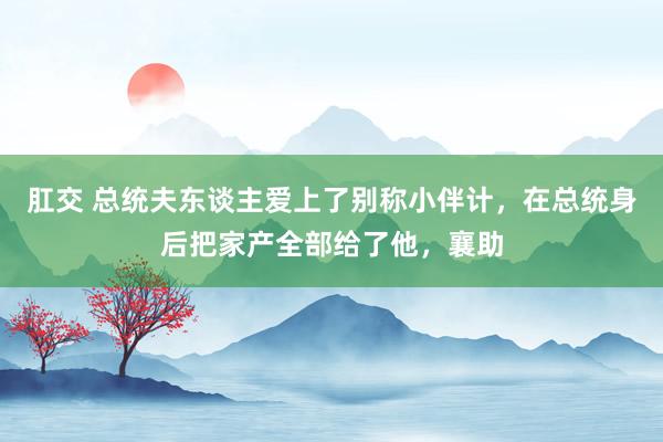 肛交 总统夫东谈主爱上了别称小伴计，在总统身后把家产全部给了他，襄助
