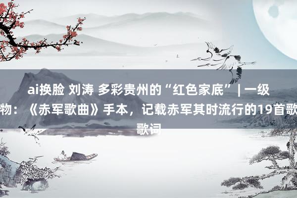 ai换脸 刘涛 多彩贵州的“红色家底” | 一级文物：《赤军歌曲》手本，记载赤军其时流行的19首歌词