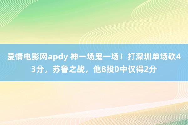 爱情电影网apdy 神一场鬼一场！打深圳单场砍43分，苏鲁之战，他8投0中仅得2分