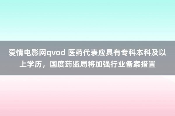 爱情电影网qvod 医药代表应具有专科本科及以上学历，国度药监局将加强行业备案措置