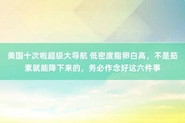 美国十次啦超级大导航 低密度脂卵白高，不是茹素就能降下来的，务必作念好这六件事