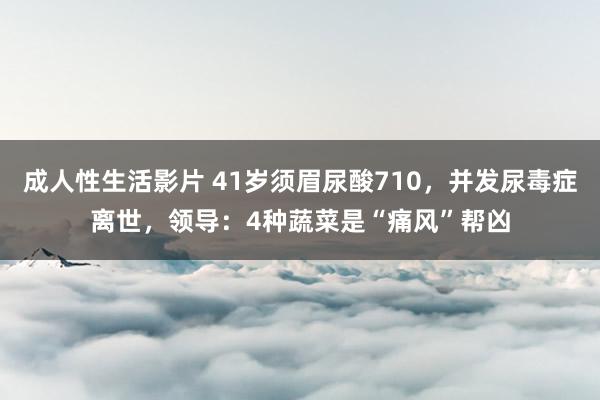 成人性生活影片 41岁须眉尿酸710，并发尿毒症离世，领导：4种蔬菜是“痛风”帮凶