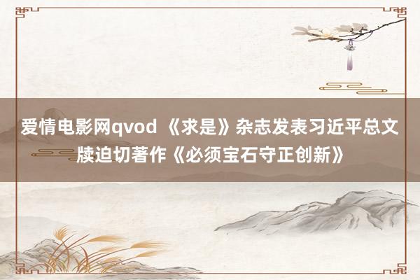 爱情电影网qvod 《求是》杂志发表习近平总文牍迫切著作《必须宝石守正创新》